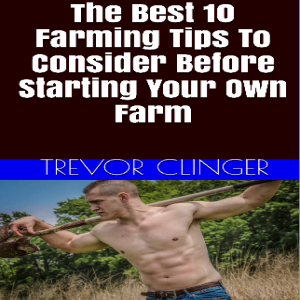 The Best 10 Farming Tips To Consider Before Starting Your Own Farm