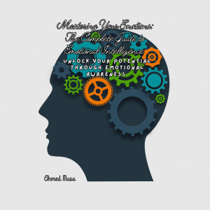 Mastering Your Emotions: The Complete Guide to Emotional Intelligence