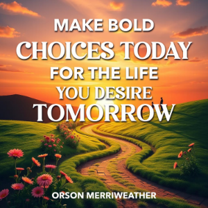Make Bold Choices Today for the Life You Desire Tomorrow