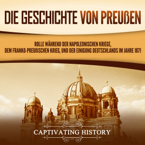 Die Geschichte von Preußen: Rolle während der Napoleonischen Kriege, dem Franko-Preußischen Krieg, und der Einigung Deutschlands im Jahre 1871