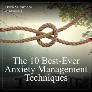 The 10 Best-Ever Anxiety Management Techniques: Book Summary & Analysis