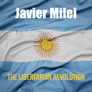 Javier Milei: The Libertarian Revolution.