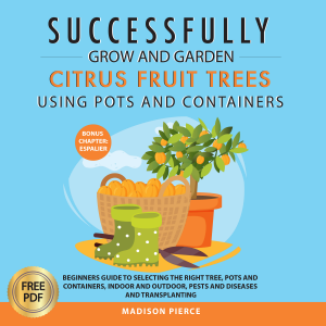 Successfully Grow & Garden Citrus Fruit Trees Using Pots and Containers: Beginner’s guide to selecting the right tree, pots & containers for indoor & outdoor, ... pests & diseases,transplanting & Espalier