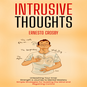 Intrusive Thoughts: Unleashing Your Inner Strength a Journey to Mental Mastery (Simple Strategies for Quieting the Mind and Regaining Control)