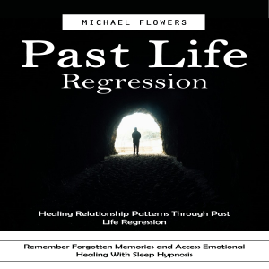 Past Life Regression: Healing Relationship Patterns Through Past Life Regression (Remember Forgotten Memories and Access Emotional Healing With Sleep Hypnosis)