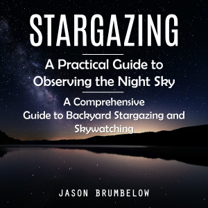 Stargazing: A Practical Guide to Observing the Night Sky (A Comprehensive Guide to Backyard Stargazing and Skywatching)