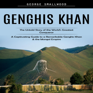 Genghis Khan: The Untold Story of the World's Greatest Conqueror (A Captivating Guide to a Remarkable Genghis Khan & the Mongol Empire)