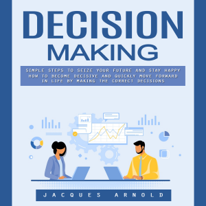Decision Making: Making Fearless Decisions in Every Area of Your Life (How to Become Decisive and Quickly Move Forward in Life by Making the Correct Decisions)