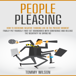People Pleasing: How to Overcome Negative Thinking Live in the Present Moment (Finally Put Yourself First Set Boundaries With Confidence and Release the Negativity in Saying No)