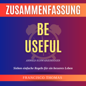 Zusammenfassung Be Useful by Arnold Schwarzenegger