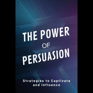 The Power of Persuasion: Strategies to Captivate and Influence
