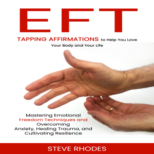 Eft: Tapping Affirmations to Help You Love Your Body and Your Life (Mastering Emotional Freedom Techniques and Overcoming Anxiety, Healing Trauma, and Cultivating Resilience)