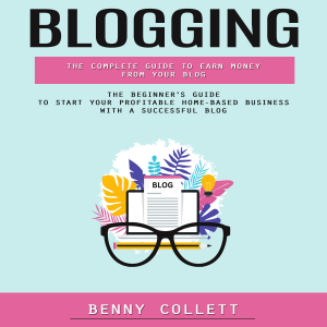Blogging: The Complete Guide to Earn Money From Your Blog (The Beginner's Guide to Start Your Profitable Home-based Business With a Successful Blog)