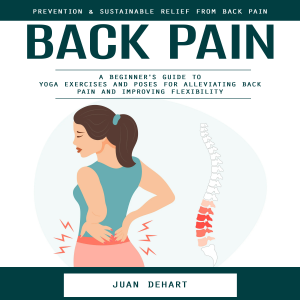 Back Pain: Prevention & Sustainable Relief From Back Pain (A Beginner's Guide to Yoga Exercises and Poses for Alleviating Back Pain and Improving Flexibility)