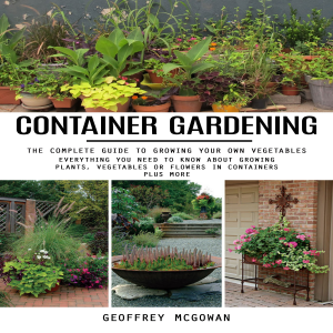 Container Gardening: The Complete Guide to Growing Your Own Vegetables (Everything You Need to Know About Growing Plants, Vegetables or Flowers in Containers Plus More)