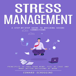 Stress Management: A Step-by-step Guide to Building Secure Connections (Principles to Free Your Mind, Feel at Ease and Make Better Decisions at Work)