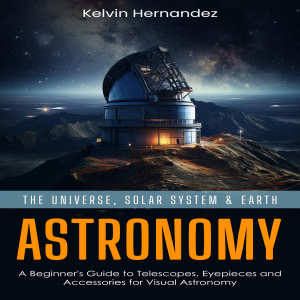 Astronomy: The Universe, Solar System & Earth (A Beginner's Guide to Telescopes, Eyepieces and Accessories for Visual Astronomy)