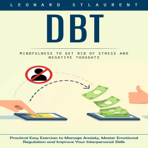 Dbt: Mindfulness to Get Rid of Stress and Negative Thoughts (Practical Easy Exercises to Manage Anxiety, Master Emotional Regulation and Improve Your Interpersonal Skills)
