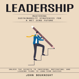 Leadership: Mastering Sustainabilty Strategies for a Net zero Future (Unlock the Secrets to Inspiring, Motivating, and Leading Teams to Long-Term Success)