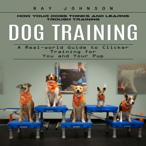 Dog Training: How Your Dogs Thinks and Learns Trough Training (A Real-world Guide to Clicker Training for You and Your Pup)