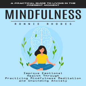 Mindfulness: A Practical Guide to Living in the Present Moment (Improve Emotional Health Through Practicing Mindfulness Meditation and Unwinding Anxiety)