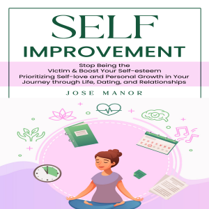 Self Improvement: Stop Being the Victim & Boost Your Self-esteem (Prioritizing Self-love and Personal Growth in Your Journey through Life, Dating, and Relationships)