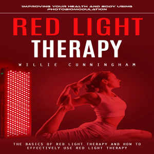Red Light Therapy: Improving Your Health and Body Using Photobiomodulation (The Basics of Red Light Therapy and How to Effectively Use Red Light Therapy)