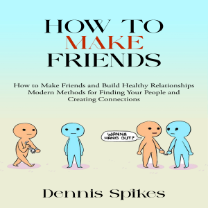 How to Make Friends: How to Make Friends and Build Healthy Relationships (Modern Methods for Finding Your People and Creating Connections)