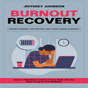 Burnout Recovery: Understanding, Preventing and Overcoming Burnout (How to Take Back Control of Your Work Life and Stop Living for the Weekend)