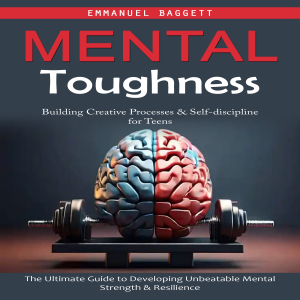 Mental Toughness: Building Creative Processes & Self-discipline for Teens (The Ultimate Guide to Developing Unbeatable Mental Strength & Resilience)