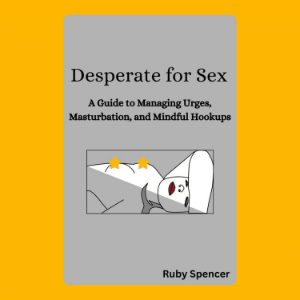 Desperate for Sex: A Guide to Managing Urges, Masturbation, and Mindful Hookups