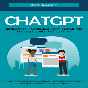 Chatgpt: Estrategias Avanzadas Para Elevar Tus Conversaciones Con Chatgpt (Una Recopilación De Preguntas Respuestas Y Momentos Únicos Con Una Ia)