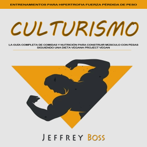 Culturismo: La Guía Completa De Comidas Y Nutrición Para Construir Músculo Con Pesas Siguiendo Una Dieta Vegana Project Vegan (Entrenamientos Para Hipertrofia Fuerza Pérdida De Peso)