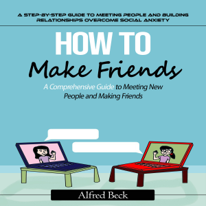 How to Make Friends: A Step-by-step Guide to Meeting People and Building Relationships (The Most Effective Strategies to Help You Build Friendships, Become More Persuasive, and Transform Yourself Into a People Magnet)