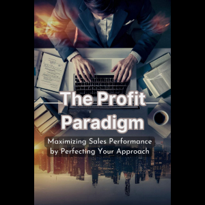 The Profit Paradigm: Maximizing Sales Performance by Perfecting Your Approach