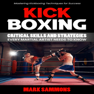 Kickboxing: Mastering Kickboxing Techniques for Success (Critical Skills and Strategies Every Martial Artist Needs to Know)
