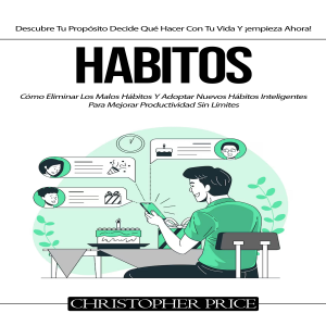 Habitos: Cómo Eliminar Los Malos Hábitos Y Adoptar Nuevos Hábitos Inteligentes Para Mejorar Productividad Sin Límites(Descubre Tu Propósito Decide Qué Hacer Con Tu Vida Y ¡empieza Ahora!)