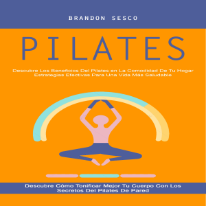 Pilates: Descubre Los Beneficios Del Pilates en La Comodidad De Tu Hogar Estrategias Efectivas Para Una Vida Más Saludable (Descubre Cómo Tonificar Mejor Tu Cuerpo Con Los Secretos Del Pilates De Pared)