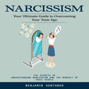 Narcissism: Your Ultimate Guide to Overcoming Your Toxic Ego (The Secrets of Understanding Narcissism and the Mindset of Toxic People)