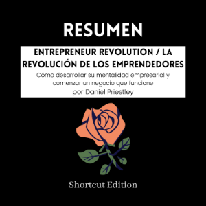 RESUMEN - Entrepreneur Revolution / La revolución de los emprendedores: Cómo desarrollar su mentalidad empresarial y comenzar un negocio que funcione Por Daniel Priestley