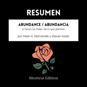 RESUMEN - Abundance / Abundancia: El futuro es mejor de lo que piensas por Peter H. Diamandis y Steven Kotler