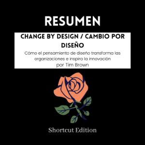 RESUMEN - Change By Design / Cambio por diseño : Cómo el pensamiento de diseño transforma las organizaciones e inspira la innovación Por Tim Brown