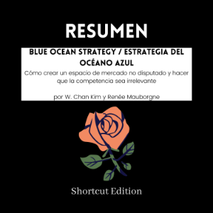 RESUMEN - Blue Ocean Strategy / Estrategia del Océano Azul: Cómo crear un espacio de mercado no disputado y hacer que la competencia sea irrelevante Por W. Chan Kim y Renée Mauborgne