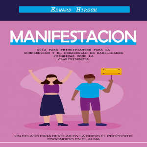 Manifestacion: Guía Para Principiantes Para La Comprensión Y El Desarrollo De Habilidades Psíquicas Como La Clarividencia (Un Relato Para Revelar en La Crisis El Proposito Escondido en El Alma)