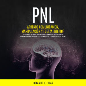 PNL: Aprende comunicación, manipulación y fuerza interior (Los métodos secretos de la programación neurolingüística para dominar e influenciar sobre cualquier persona y conseguir lo que quieres)