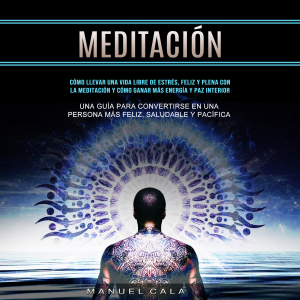 Meditación: Cómo llevar una vida libre de estrés, feliz y plena con la meditación y cómo ganar más energía y paz interior (Una guía para convertirse en una persona más feliz, saludable y pacífica)
