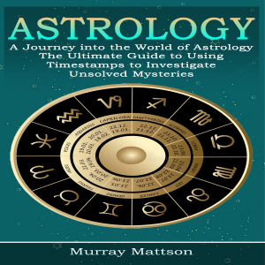 Astrology: A Journey into the World of Astrology (The Ultimate Guide to Using Timestamps to Investigate Unsolved Mysteries)