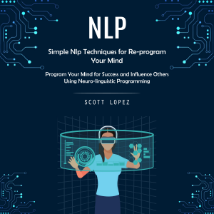 Nlp: Simple Nlp Techniques for Re-program Your Mind (Program Your Mind for Success and Influence Others Using Neuro-linguistic Programming)