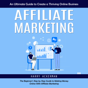 Affiliate Marketing: An Ultimate Guide to Create a Thriving Online Business (The Beginner's Step by Step Guide to Making Money Online With Affiliate Marketing)