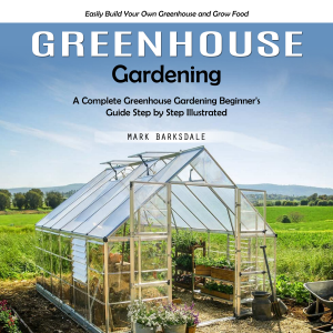 Greenhouse Gardening: Easily Build Your Own Greenhouse and Grow Food (A Complete Greenhouse Gardening Beginner's Guide Step by Step Illustrated)
